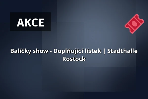 Balíčky show - Doplňující lístek | Stadthalle Rostock — STADTHALLE ROSTOCK, Rostock