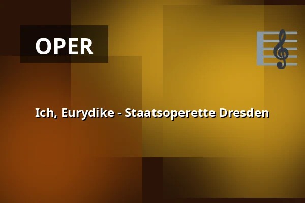 Ich, Eurydike - Staatsoperette Dresden — Staatsoperette Dresden, Dresden