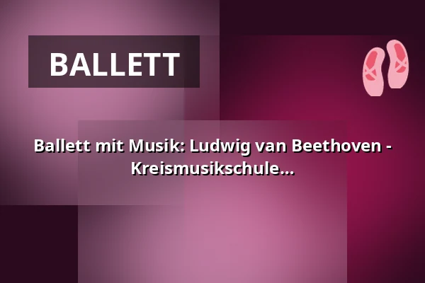 Ballett mit Musik: Ludwig van Beethoven - 7. Sinfonie - Eine Ballettproduktion der Kreismusikschule Prignitz — Kultur- und Festspielhaus Wittenberge, Wittenberge