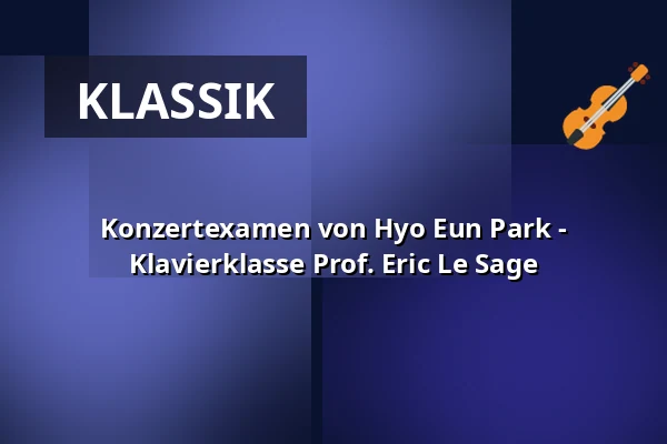 Konzertexamen von Hyo Eun Park - Klavierklasse Prof. Eric Le Sage — Hochschule für Musik Freiburg, Freiburg im Breisgau