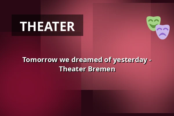 Tomorrow we dreamed of yesterday - Theater Bremen — Theater Bremen, Bremen