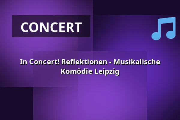 In Concert! Reflektionen - Musikalische Komödie Leipzig — Oper Leipzig – Musikalische Komödie, Leipzig