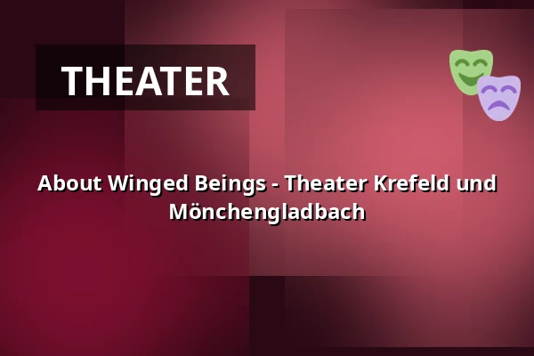 About Winged Beings - Theater Krefeld und Mönchengladbach — Theater Mönchengladbach, Mönchengladbach