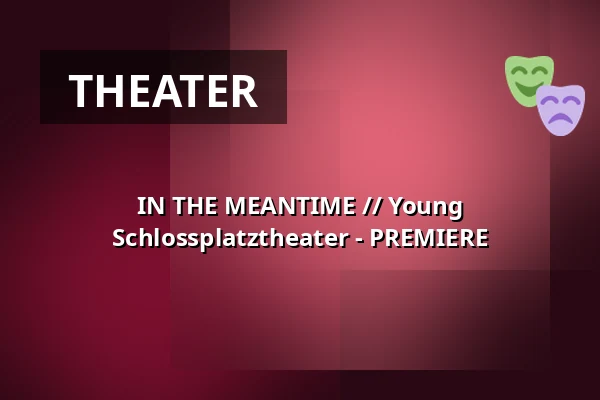 IN THE MEANTIME // Young Schlossplatztheater - PREMIERE — Schlossplatztheater, Berlin