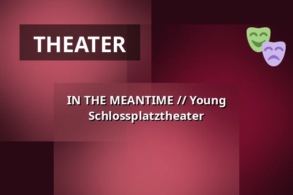 IN THE MEANTIME // Young Schlossplatztheater — Schlossplatztheater, Berlin