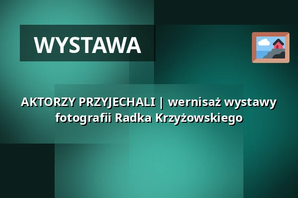 AKTORZY PRZYJECHALI | wernisaż wystawy fotografii Radka Krzyżowskiego — Stary Teatr, Kraków