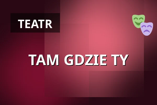 TAM GDZIE TY — Teatr Bagatela - Duża Scena, Kraków