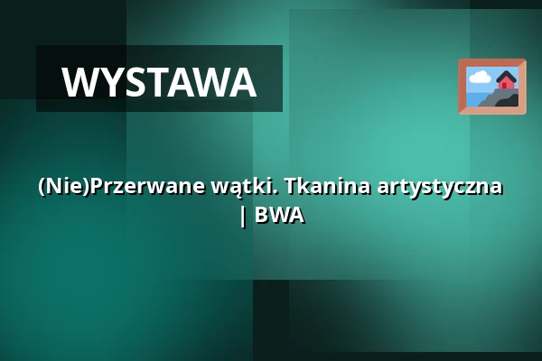 (Nie)Przerwane wątki. Tkanina artystyczna | BWA — Galeria Sztuki Współczesnej BWA w Nowym Sączu, Nowy Sącz