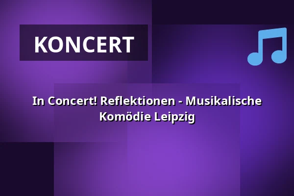 In Concert! Reflektionen - Musikalische Komödie Leipzig — Oper Leipzig – Musikalische Komödie, Lipsk