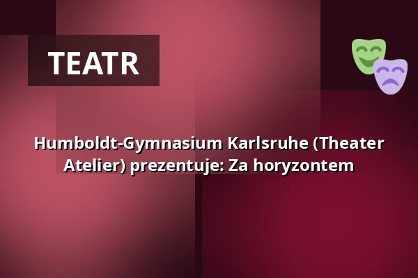 Humboldt-Gymnasium Karlsruhe (Theater Atelier) prezentuje: Za horyzontem — Das Sandkorn Theater & Mehr gGmbH, Karlsruhe