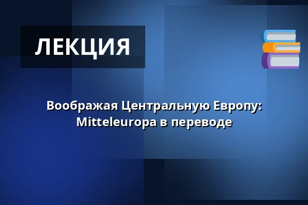 Воображая Центральную Европу: Mitteleuropa в переводе — Literarisches Colloquium Berlin, Берлин