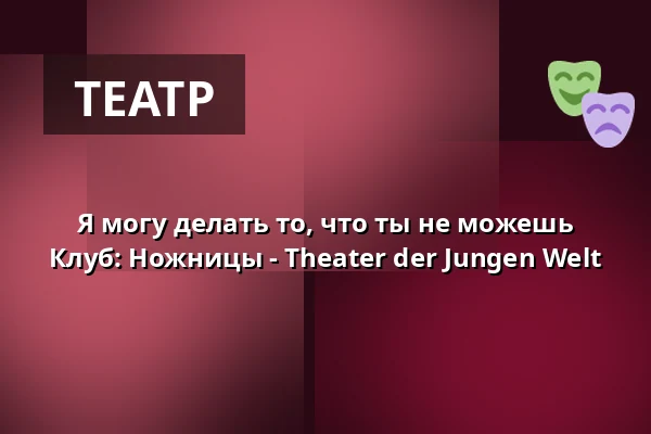 Я могу делать то, что ты не можешь Клуб: Ножницы - Theater der Jungen Welt — Theater der Jungen Welt, Лейпциг