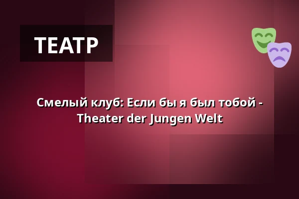 Смелый клуб: Если бы я был тобой - Theater der Jungen Welt — Theater der Jungen Welt, Лейпциг