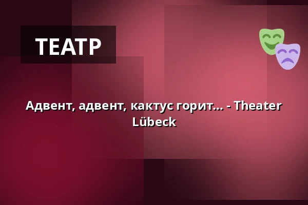 Адвент, адвент, кактус горит... - Theater Lübeck — THEATER LÜBECK, Lübeck