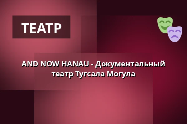 AND NOW HANAU - Документальный театр Тугсала Могула — E-Werk, Фрайбург