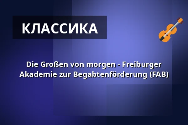 Die Großen von morgen - Freiburger Akademie zur Begabtenförderung (FAB) — Hochschule für Musik Freiburg, Фрайбург