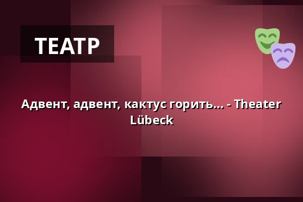 Адвент, адвент, кактус горить... - Theater Lübeck — THEATER LÜBECK, Lübeck